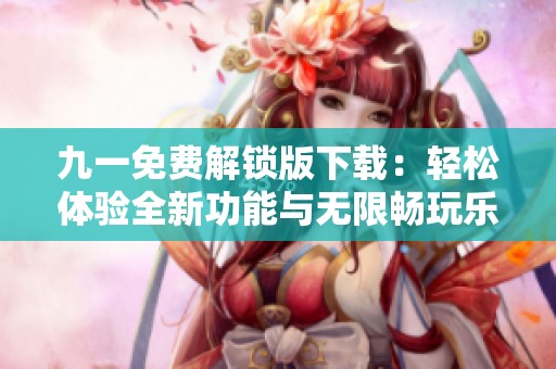 九一免费解锁版下载：轻松体验全新功能与无限畅玩乐趣