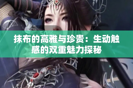 抹布的高雅与珍贵：生动触感的双重魅力探秘