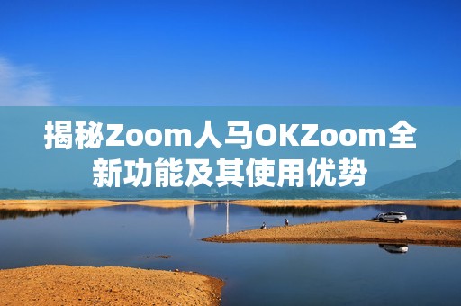 揭秘Zoom人马OKZoom全新功能及其使用优势