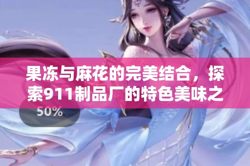 果冻与麻花的完美结合，探索911制品厂的特色美味之旅