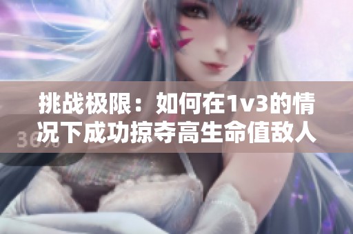 挑战极限：如何在1v3的情况下成功掠夺高生命值敌人