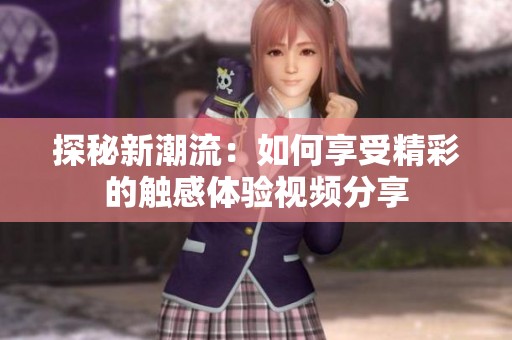 探秘新潮流：如何享受精彩的触感体验视频分享