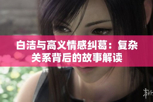 白洁与高义情感纠葛：复杂关系背后的故事解读