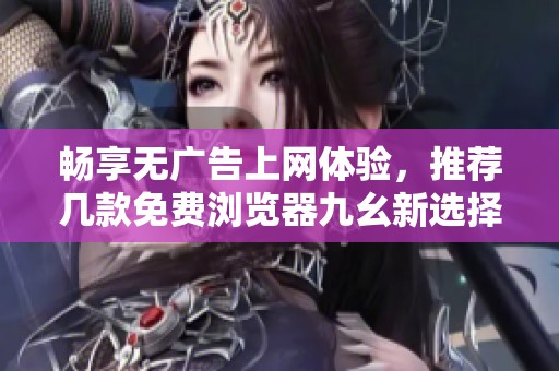 畅享无广告上网体验，推荐几款免费浏览器九幺新选择