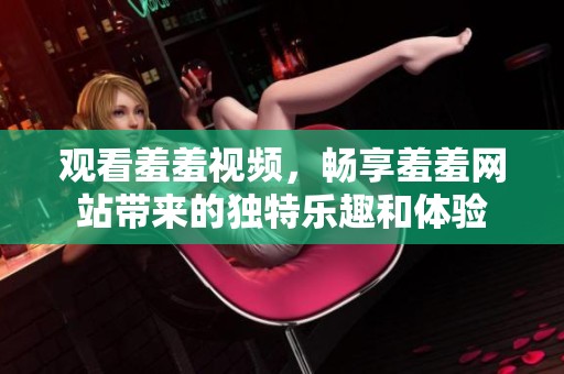 观看羞羞视频，畅享羞羞网站带来的独特乐趣和体验
