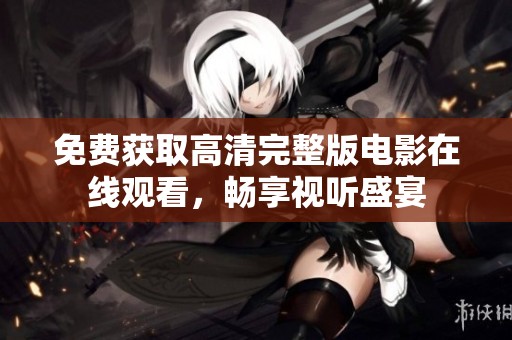 免费获取高清完整版电影在线观看，畅享视听盛宴