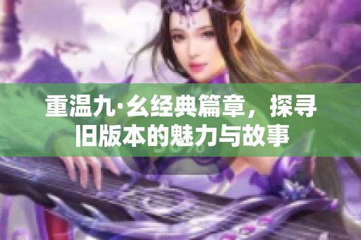 重温九·幺经典篇章，探寻旧版本的魅力与故事