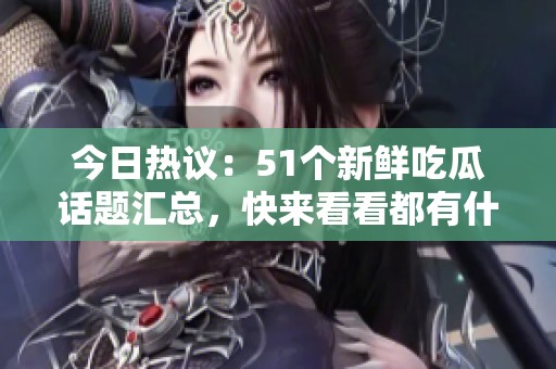 今日热议：51个新鲜吃瓜话题汇总，快来看看都有什么精彩内容!