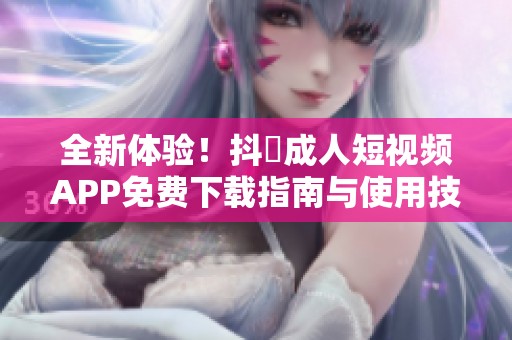 全新体验！抖抈成人短视频APP免费下载指南与使用技巧