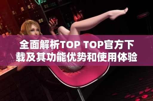 全面解析TOP TOP官方下载及其功能优势和使用体验
