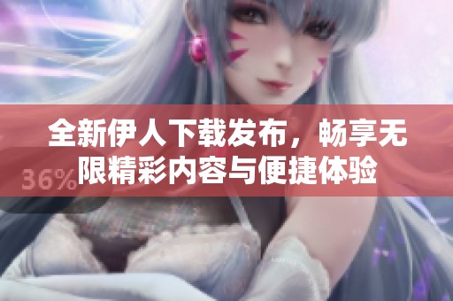 全新伊人下载发布，畅享无限精彩内容与便捷体验