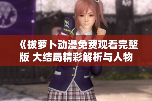 《拔萝卜动漫免费观看完整版 大结局精彩解析与人物发展》