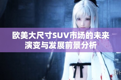 欧美大尺寸SUV市场的未来演变与发展前景分析