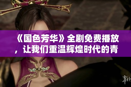 《国色芳华》全剧免费播放，让我们重温辉煌时代的青春记忆