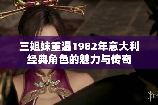三姐妹重温1982年意大利经典角色的魅力与传奇