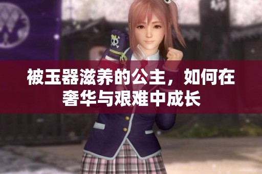 被玉器滋养的公主，如何在奢华与艰难中成长