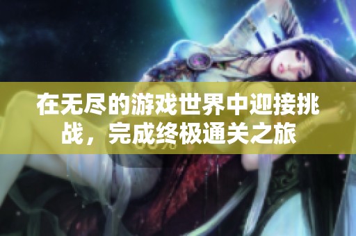 在无尽的游戏世界中迎接挑战，完成终极通关之旅