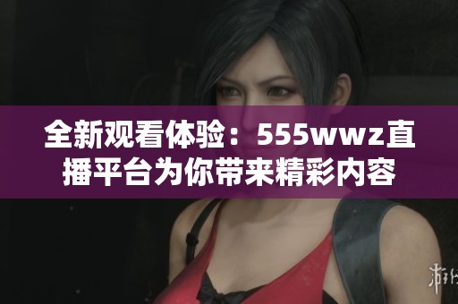 全新观看体验：555wwz直播平台为你带来精彩内容