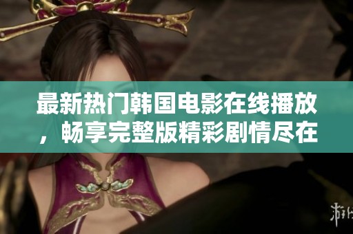 最新热门韩国电影在线播放，畅享完整版精彩剧情尽在这里
