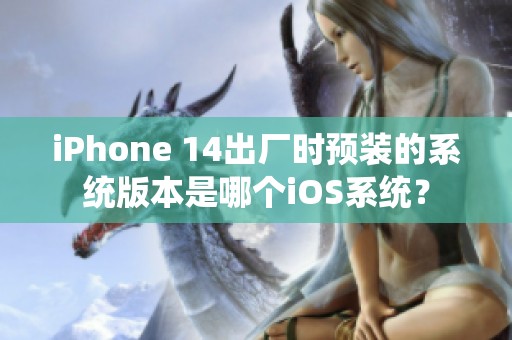 iPhone 14出厂时预装的系统版本是哪个iOS系统？