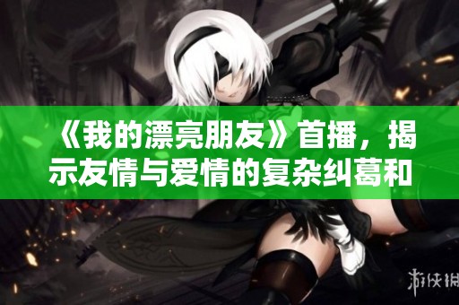 《我的漂亮朋友》首播，揭示友情与爱情的复杂纠葛和成长故事
