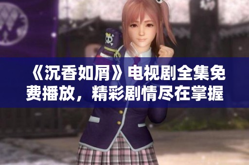 《沉香如屑》电视剧全集免费播放，精彩剧情尽在掌握中