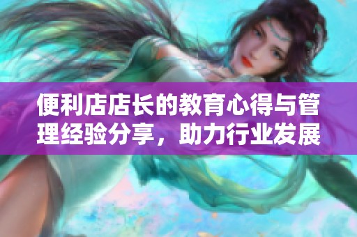 便利店店长的教育心得与管理经验分享，助力行业发展