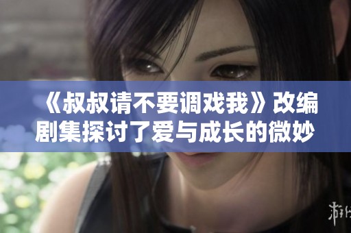 《叔叔请不要调戏我》改编剧集探讨了爱与成长的微妙关系