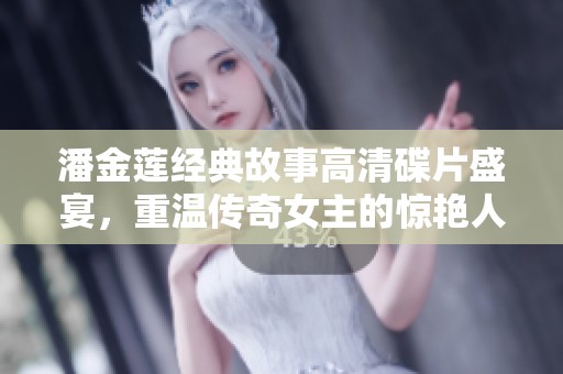 潘金莲经典故事高清碟片盛宴，重温传奇女主的惊艳人生