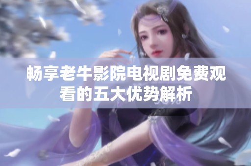 畅享老牛影院电视剧免费观看的五大优势解析