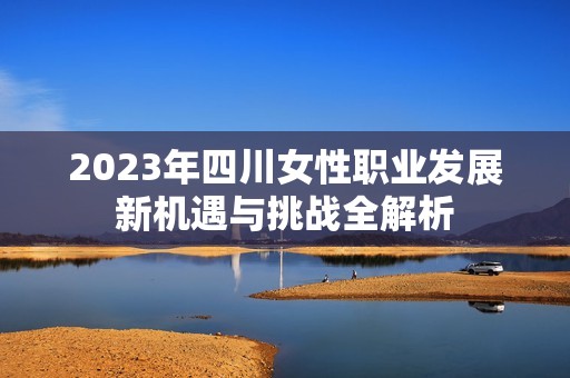 2023年四川女性职业发展新机遇与挑战全解析