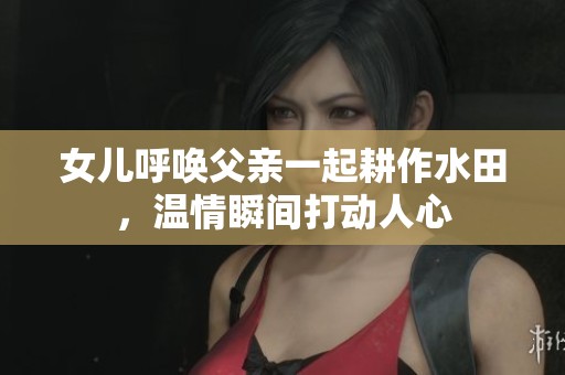 女儿呼唤父亲一起耕作水田，温情瞬间打动人心