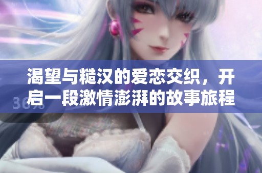 渴望与糙汉的爱恋交织，开启一段激情澎湃的故事旅程