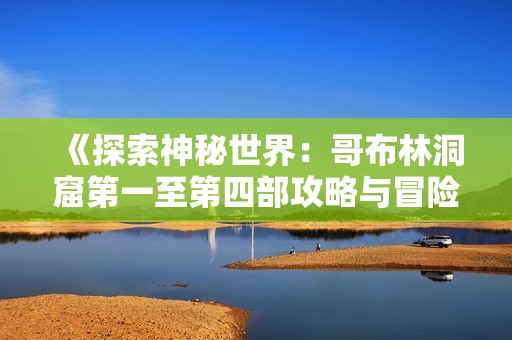 《探索神秘世界：哥布林洞窟第一至第四部攻略与冒险》