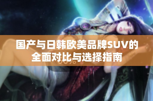 国产与日韩欧美品牌SUV的全面对比与选择指南
