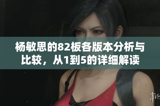 杨敏思的82板各版本分析与比较，从1到5的详细解读