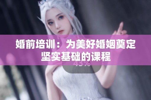 婚前培训：为美好婚姻奠定坚实基础的课程