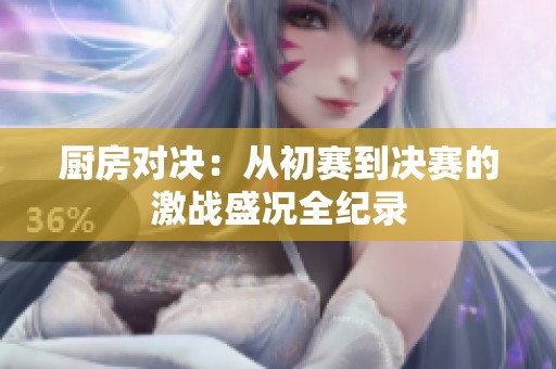 厨房对决：从初赛到决赛的激战盛况全纪录