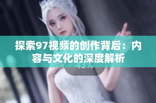 探索97视频的创作背后：内容与文化的深度解析