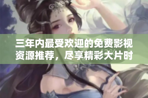 三年内最受欢迎的免费影视资源推荐，尽享精彩大片时光