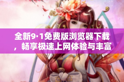 全新9·1免费版浏览器下载，畅享极速上网体验与丰富功能