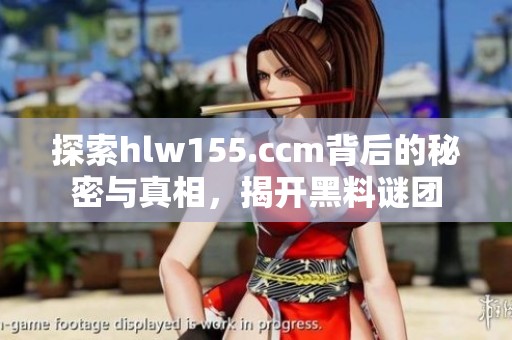 探索hlw155.ccm背后的秘密与真相，揭开黑料谜团
