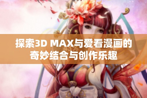 探索3D MAX与爱看漫画的奇妙结合与创作乐趣