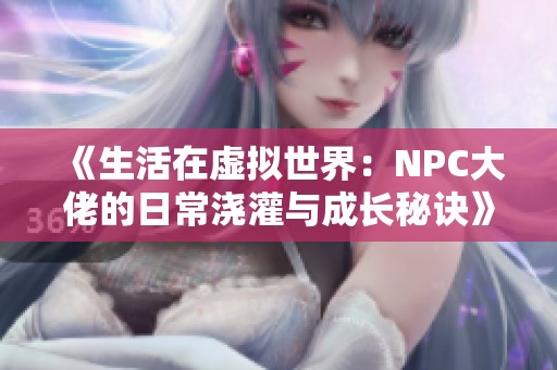 《生活在虚拟世界：NPC大佬的日常浇灌与成长秘诀》