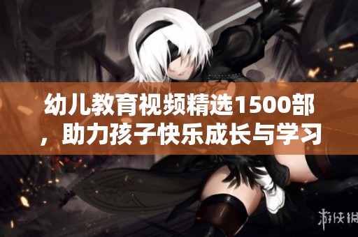 幼儿教育视频精选1500部，助力孩子快乐成长与学习