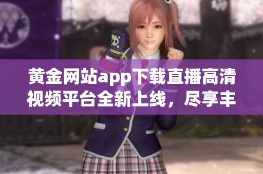 黄金网站app下载直播高清视频平台全新上线，尽享丰富资源