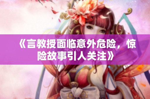 《言教授面临意外危险，惊险故事引人关注》