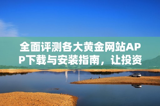 全面评测各大黄金网站APP下载与安装指南，让投资更加便捷