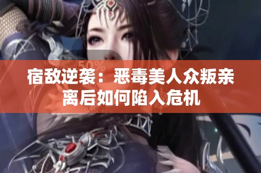 宿敌逆袭：恶毒美人众叛亲离后如何陷入危机