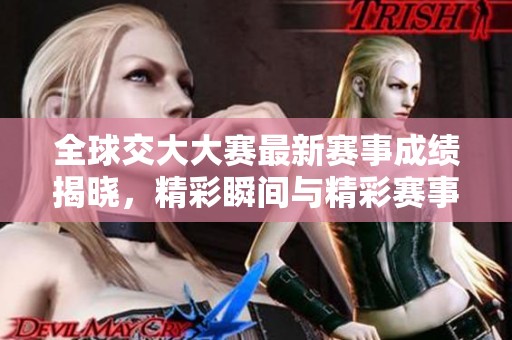 全球交大大赛最新赛事成绩揭晓，精彩瞬间与精彩赛事全记录